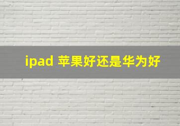 ipad 苹果好还是华为好